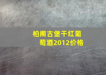 柏阁古堡干红葡萄酒2012价格