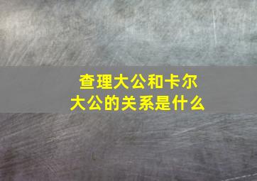 查理大公和卡尔大公的关系是什么