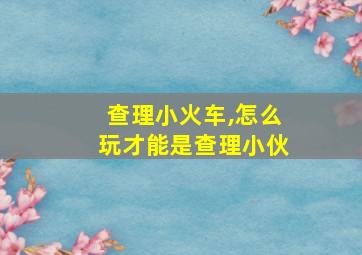 查理小火车,怎么玩才能是查理小伙