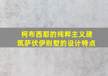 柯布西耶的纯粹主义建筑萨伏伊别墅的设计特点