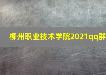 柳州职业技术学院2021qq群