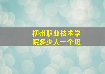 柳州职业技术学院多少人一个班