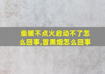 柴暖不点火启动不了怎么回事,冒黑烟怎么回事