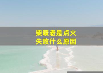 柴暖老是点火失败什么原因