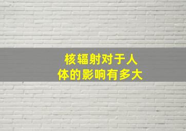 核辐射对于人体的影响有多大