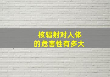 核辐射对人体的危害性有多大