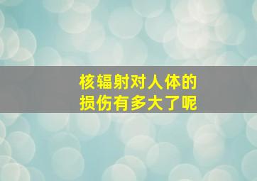 核辐射对人体的损伤有多大了呢