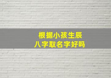 根据小孩生辰八字取名字好吗