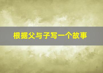 根据父与子写一个故事