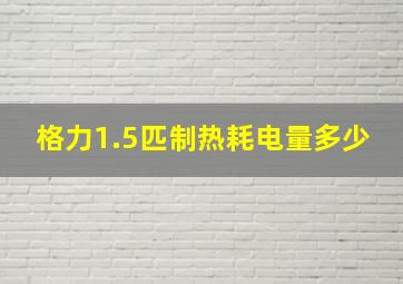 格力1.5匹制热耗电量多少