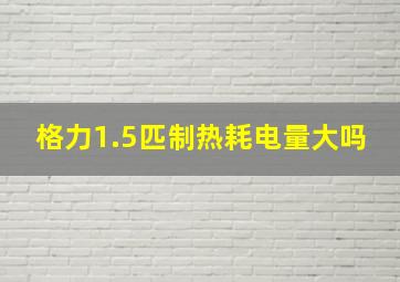 格力1.5匹制热耗电量大吗