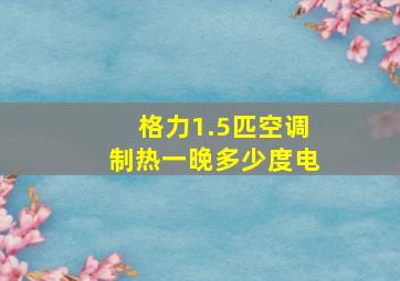 格力1.5匹空调制热一晚多少度电