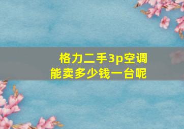 格力二手3p空调能卖多少钱一台呢