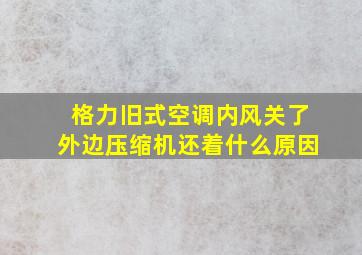 格力旧式空调内风关了外边压缩机还着什么原因