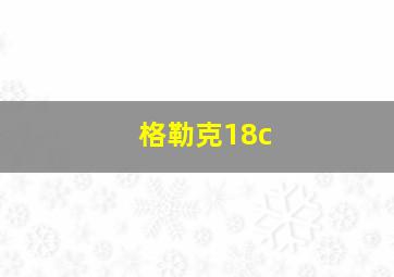 格勒克18c