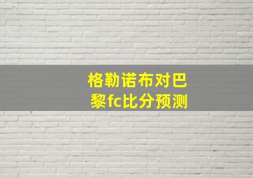 格勒诺布对巴黎fc比分预测