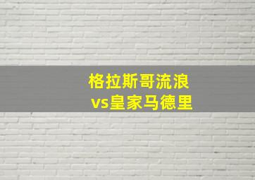 格拉斯哥流浪vs皇家马德里