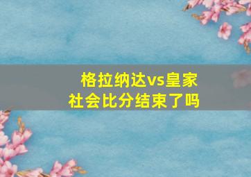 格拉纳达vs皇家社会比分结束了吗