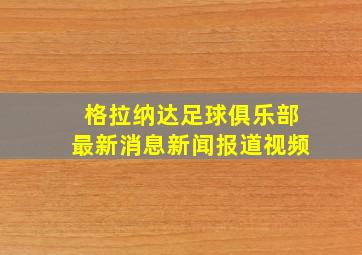 格拉纳达足球俱乐部最新消息新闻报道视频