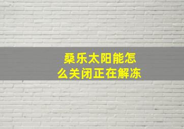 桑乐太阳能怎么关闭正在解冻