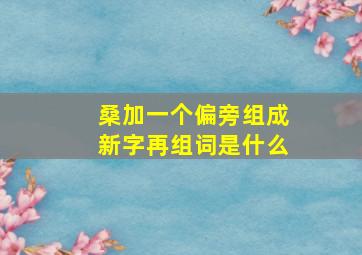 桑加一个偏旁组成新字再组词是什么