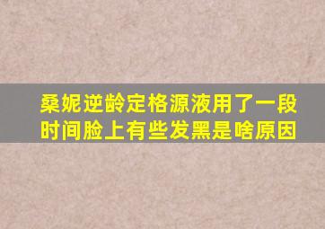 桑妮逆龄定格源液用了一段时间脸上有些发黑是啥原因