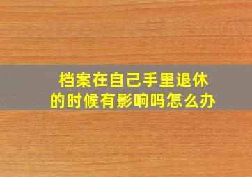 档案在自己手里退休的时候有影响吗怎么办