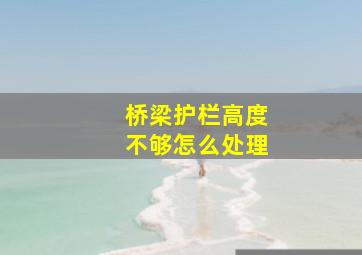 桥梁护栏高度不够怎么处理