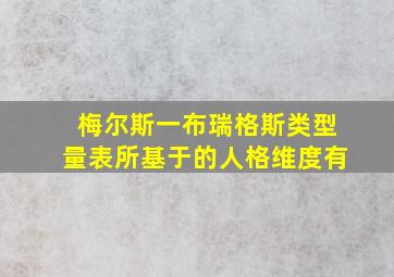 梅尔斯一布瑞格斯类型量表所基于的人格维度有