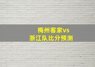 梅州客家vs浙江队比分预测