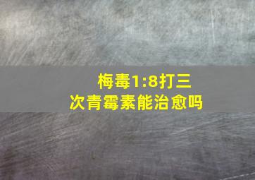 梅毒1:8打三次青霉素能治愈吗