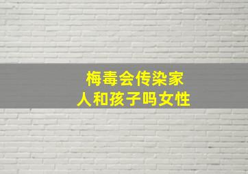 梅毒会传染家人和孩子吗女性