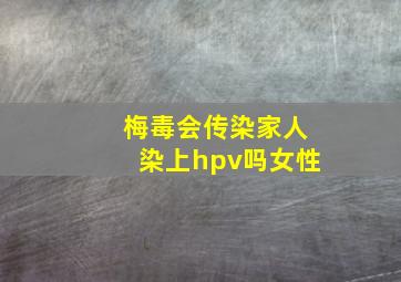 梅毒会传染家人染上hpv吗女性