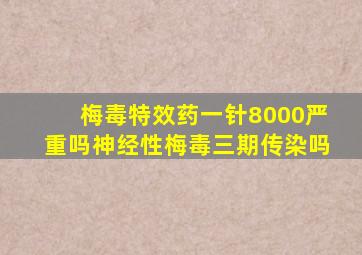 梅毒特效药一针8000严重吗神经性梅毒三期传染吗