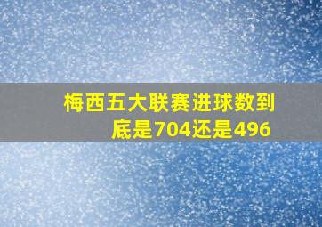 梅西五大联赛进球数到底是704还是496