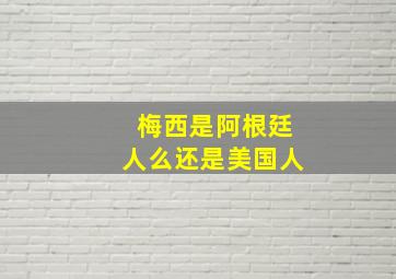 梅西是阿根廷人么还是美国人