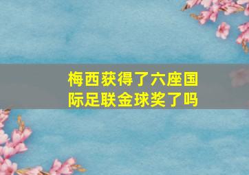 梅西获得了六座国际足联金球奖了吗