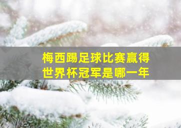 梅西踢足球比赛赢得世界杯冠军是哪一年