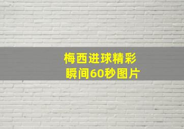 梅西进球精彩瞬间60秒图片