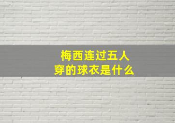 梅西连过五人穿的球衣是什么