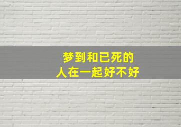 梦到和已死的人在一起好不好