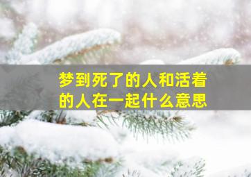 梦到死了的人和活着的人在一起什么意思