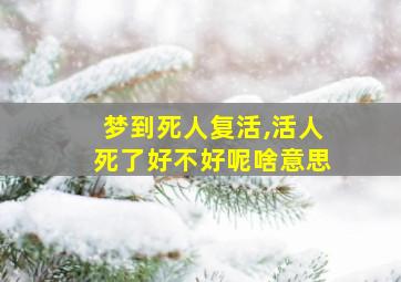 梦到死人复活,活人死了好不好呢啥意思