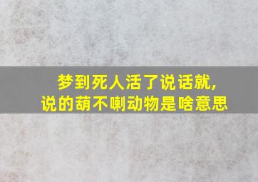 梦到死人活了说话就,说的葫不喇动物是啥意思