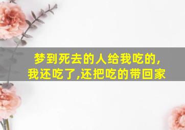 梦到死去的人给我吃的,我还吃了,还把吃的带回家