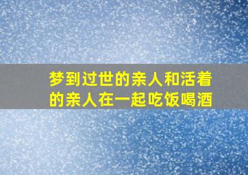 梦到过世的亲人和活着的亲人在一起吃饭喝酒