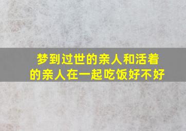 梦到过世的亲人和活着的亲人在一起吃饭好不好