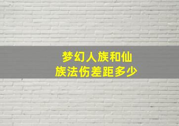 梦幻人族和仙族法伤差距多少