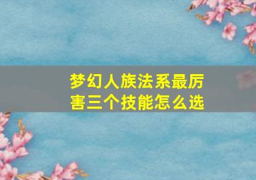 梦幻人族法系最厉害三个技能怎么选