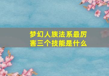 梦幻人族法系最厉害三个技能是什么